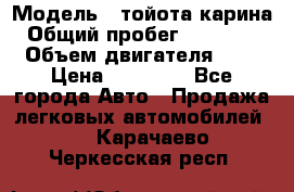  › Модель ­ тойота карина › Общий пробег ­ 316 000 › Объем двигателя ­ 2 › Цена ­ 85 000 - Все города Авто » Продажа легковых автомобилей   . Карачаево-Черкесская респ.
